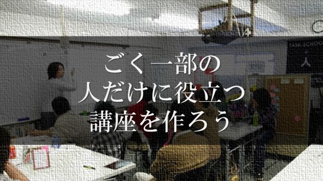 ごく一部の人だけに役立つ講座を作ろう
