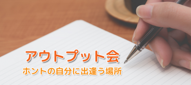 第14回 アウトプット会 ~ホントの自分に出逢う場所~