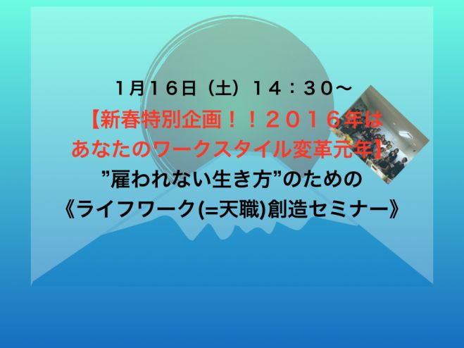 【新春特別企画!!2016年はあなたのワークスタイル変革元年】”雇われない生き方”のための《ライフワーク(=天職)創造セミナー》