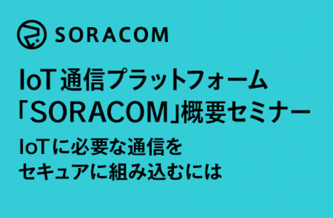 IoT通信プラットフォーム「SORACOM」概要セミナー 〜IoTに必要な通信をセキュアに組み込むには〜