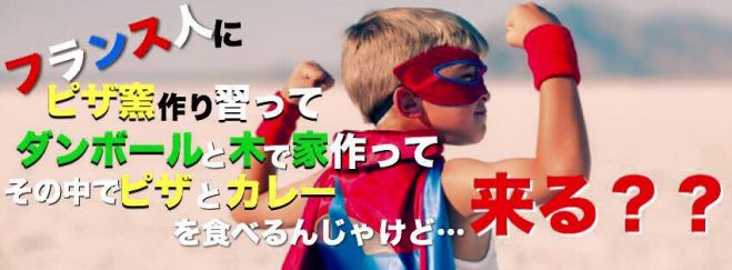 フランス人にピザ窯作り習ってダンボールと木で家作ってその中でピザとカレーを食べるんじゃけど・・・来る?
