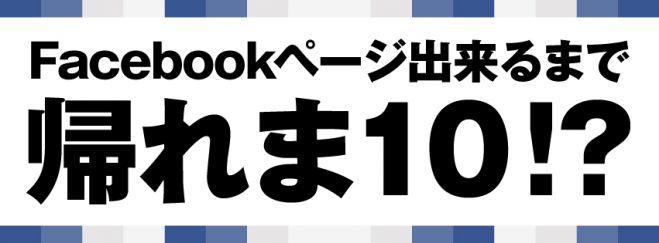 Facebookページ出来るまで帰れま10!?