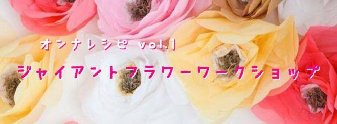 オンナレシピvol.1 ジャイアントフラワーワークショップ