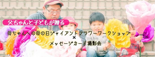 ~父ちゃんと子どもが贈る 母ちゃんへ~母の日ジャイアントフラワーワークショップ✖︎メッセージカード撮影会
