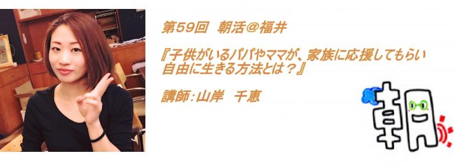 第59回 朝活@福井 『子供がいるパパやママが、家族に応援してもらい自由に生きる方法とは?』講師:山岸 千恵