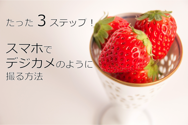 たった3ステップ!スマホでデジカメのように撮る方法