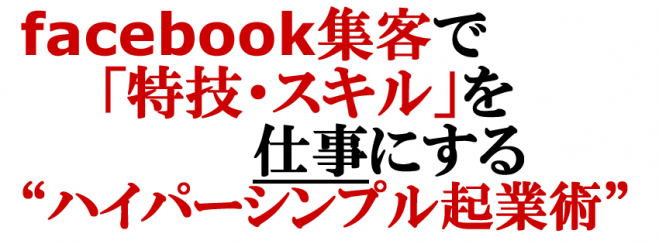 Facebook集客で「特技・スキル」を仕事にする“ハイパーシンプル起業術”
