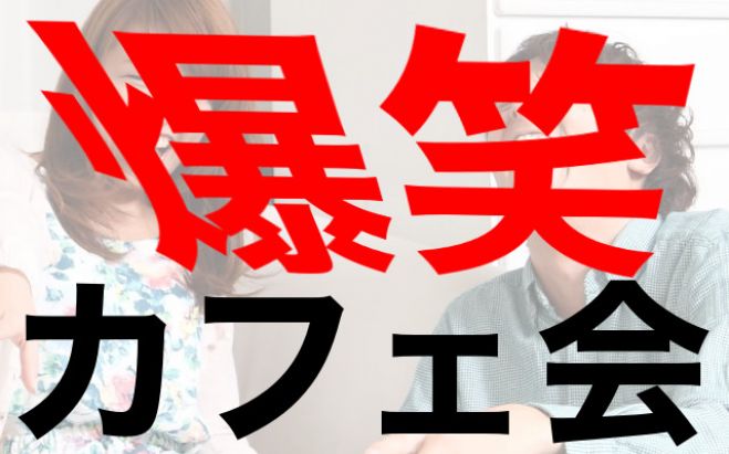 【爆笑カフェ会】笑いながら楽しく友達つくりませんか?