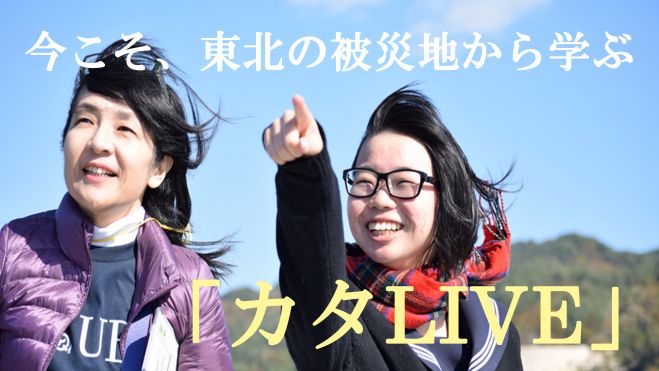 今こそ、東北の被災地から学ぶ。「カタLIVE」at高円寺、5/22(日)・6/25(土)