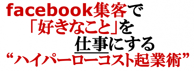 Facebook集客で「好きなこと」を仕事にする“ハイパーローコスト起業術”