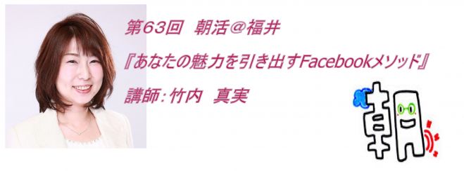 第63回 朝活@福井 『あなたの魅力を引き出すFacebookメソッド』講師:竹内 真実
