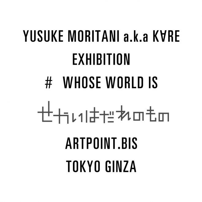 YUSUKE MORITANI a.k.a KARE 展 - せかいはだれのもの # WHOSE WORLD IS -