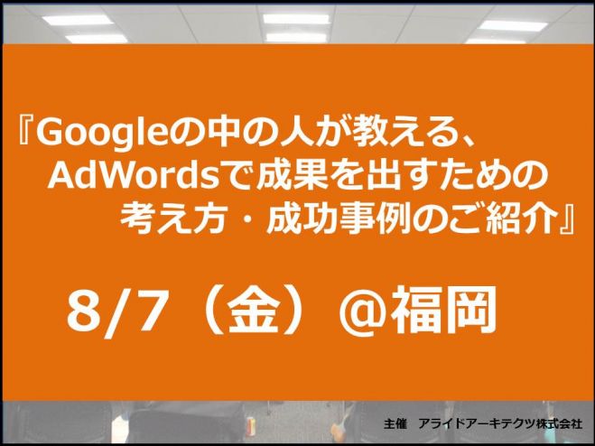 【8/7(金)16-18時@福岡/無料セミナー】Googleの中の人が教える、AdWordsで成果を出すための考え方・成功事例のご紹介