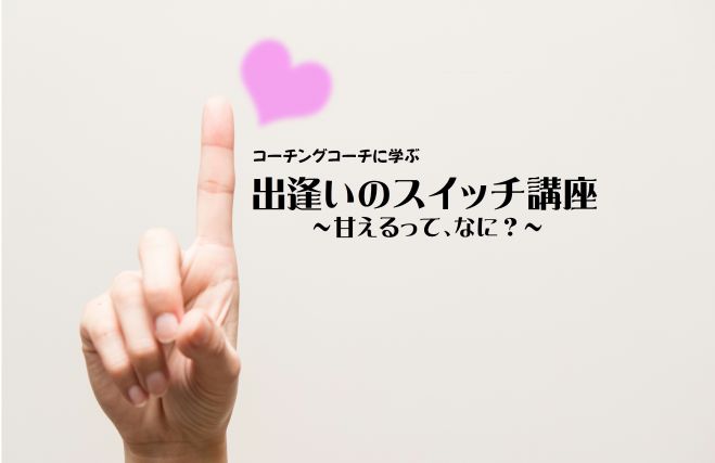出逢いのスイッチ講座~甘えるって、なに?~(女性限定)