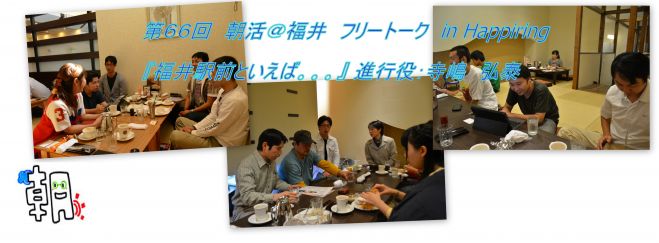 第66回 朝活@福井 フリートーク in Happiring『福井駅前といえば。。。』 進行役:寺嶋 弘泰