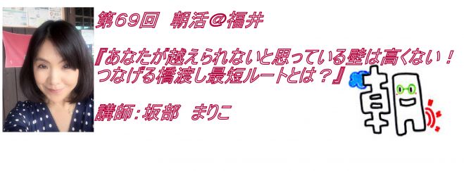 第69回 朝活@福井 『あなたが越えられないと思っている壁は高くない!つなげる橋渡し最短ルートとは?』講師:坂部 まりこ