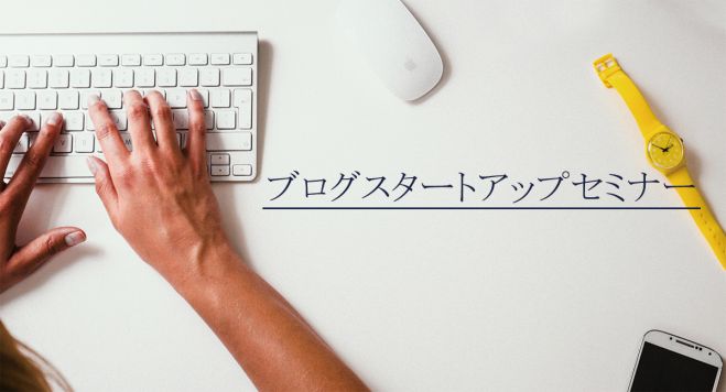ブログスタートアップセミナー 〜ブログをビジネスに活かしてブランディング力UP!売上UP!〜