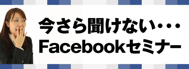 今さら聞けない…Facebookビジネス活用セミナー