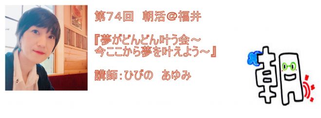 第74回 朝活@福井『夢がどんどん叶う会 〜今ここから夢を叶えよう〜』講師:ひびの あゆみ