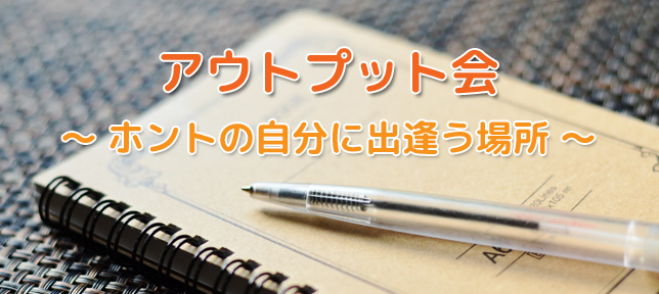 第12回 アウトプット会 ~ホントの自分に出逢う場所~