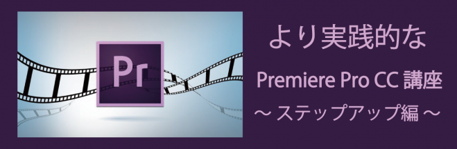 より実践的なPremiere Pro CC 講座 ~ステップアップ編~