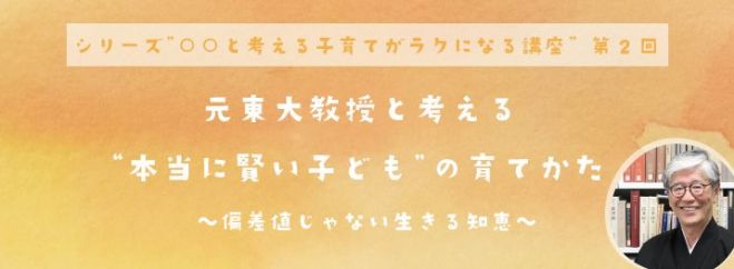 シリーズ”○○と考える子育てがラクになる講座” 第2回「元東大教授と考える”本当に賢い子ども”の育てかた」〜偏差値じゃない生きる知恵〜