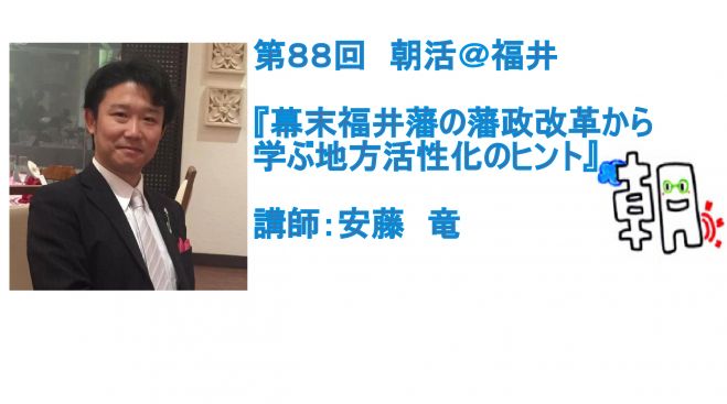 第88回 朝活@福井 『幕末福井藩の藩政改革から学ぶ地方活性化のヒント』講師:安藤 竜