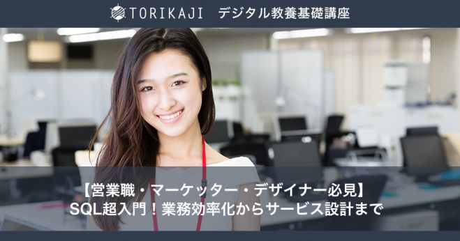 【営業職・マーケッター・デザイナー必見】 SQL超入門!業務効率化からサービス設計まで〜TORIKAJIデジタル教養基礎講座〜