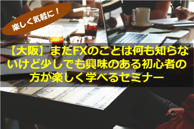 【大阪】まだFXのことはわからないけれど少しでも興味がある初心者の方が楽しく学べるFXセミナー