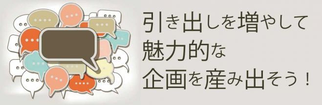 引き出しを増やして魅力的な企画を産み出そう!