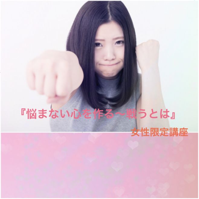 『悩まない心を作る』~戦うとは!?☆女性限定講座☆