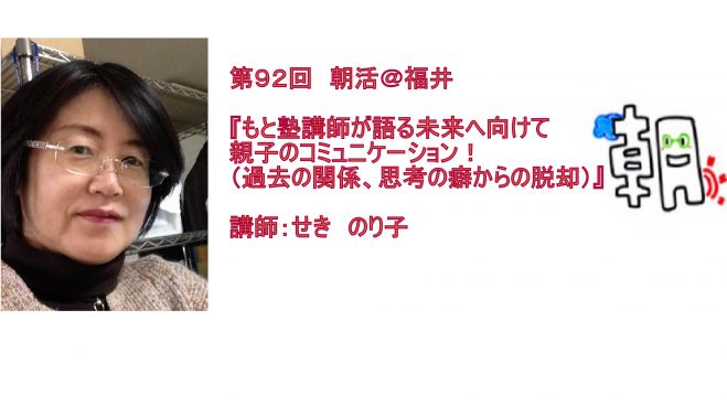 第92回 朝活@福井 『もと塾講師が語る未来へ向けて親子のコミュニケーション!(過去の関係、思考の癖から脱却)』講師:せき のり子
