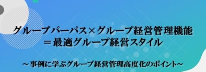 ~事例に学ぶグループ経営管理高度化のポイント~【無料/動画視聴版ウェビナー】グループパーパス×グループ経営管理機能=最適グループ経営スタイル