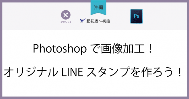 沖縄 Photoshopで画像加工 オリジナルlineスタンプを作ろう 年3月19日 沖縄県 こくちーずプロ