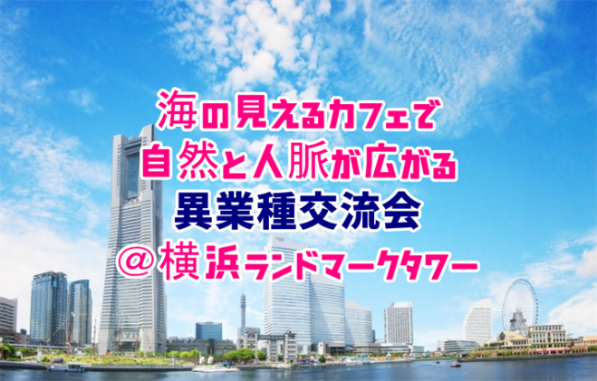 海の見えるカフェで自然と人脈が広がる異業種交流会 横浜ランドマークタワー 年2月3日 神奈川県 こくちーずプロ