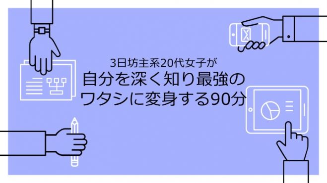 3日坊主系20代女子が自分を深く知り最強のワタシに変身する90分
