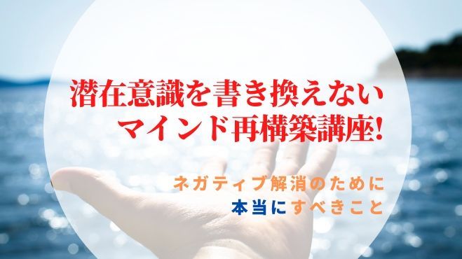 潜在意識を書き換えない非常識マインド再構築講座!〜ネガティブ解消のために本当にすべきことがわかるプチセミナー