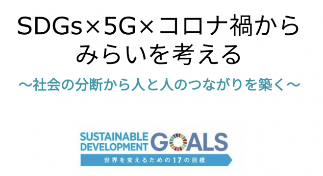 SDGs × 5G × コロナ禍からみらいを考える  〜社会の分断から人と人の繋がりを築く〜