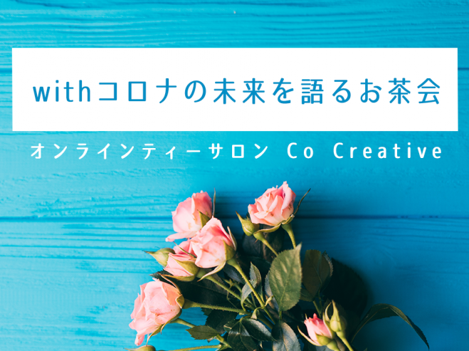 オンラインティーサロン Co Creative ～withコロナの未来を語るお茶会～vol.3