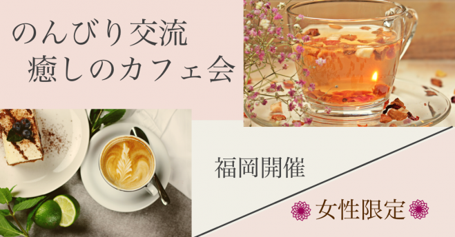女性限定 のんびり交流 癒しのカフェ会 21年3月5日 福岡県 こくちーずプロ