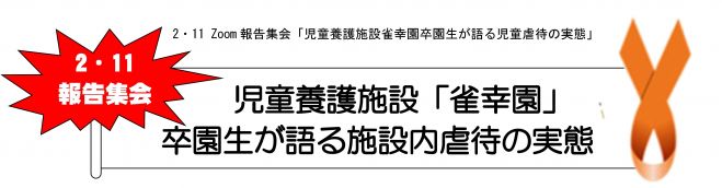 Zoom報告集会 児童養護施設 雀幸園 卒園生が語る施設内虐待の実態 21年2月11日 オンライン Zoom こくちーずプロ