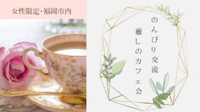 女性限定 のんびり交流 癒しのカフェ会 21年4月14日 福岡県 こくちーずプロ
