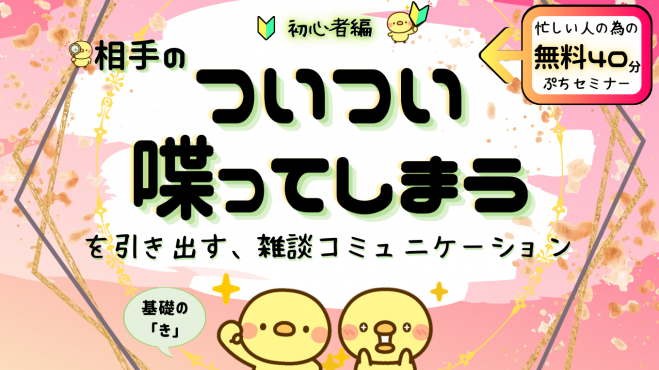 ◆忙しい人の為のぷち40分◆ 相手の『ついつい喋ってしまう』を引き出す、雑談コミュニケーション✨