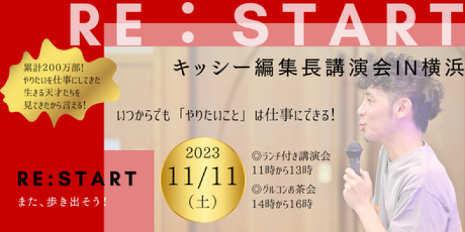 RE:START/　いつからでもやれるんだ!　キッシーのランチ付き講演会IN横浜　「やりたいこと」を仕事にする秘策を公開　書籍編集者　2023年11月11日（神奈川県）　こくちーずプロ